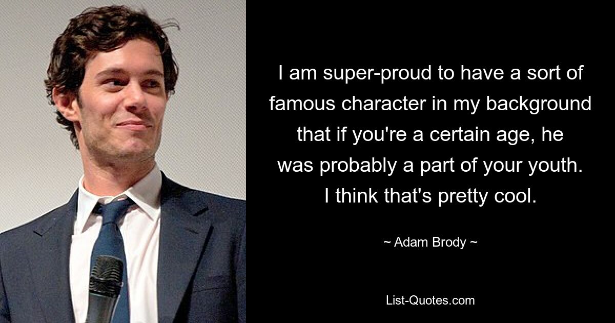 I am super-proud to have a sort of famous character in my background that if you're a certain age, he was probably a part of your youth. I think that's pretty cool. — © Adam Brody