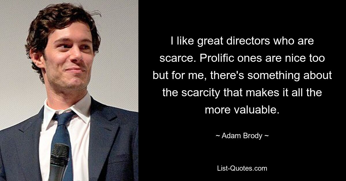 I like great directors who are scarce. Prolific ones are nice too but for me, there's something about the scarcity that makes it all the more valuable. — © Adam Brody