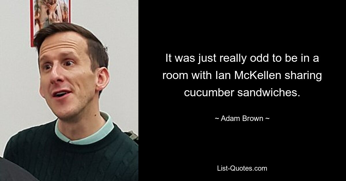 It was just really odd to be in a room with Ian McKellen sharing cucumber sandwiches. — © Adam Brown