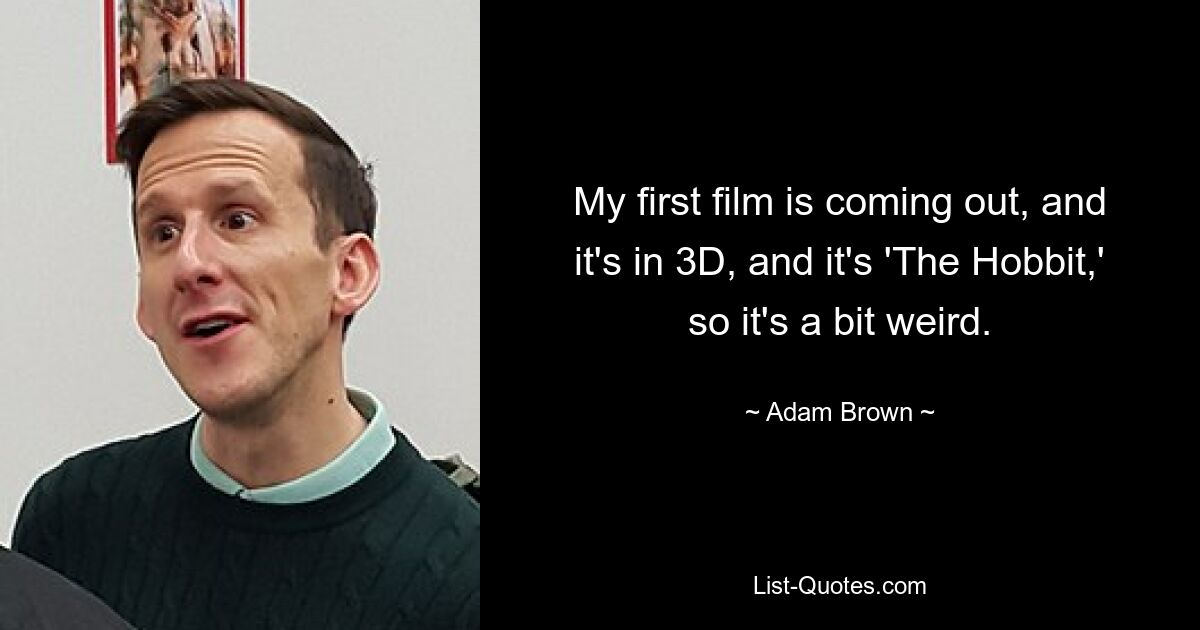 My first film is coming out, and it's in 3D, and it's 'The Hobbit,' so it's a bit weird. — © Adam Brown