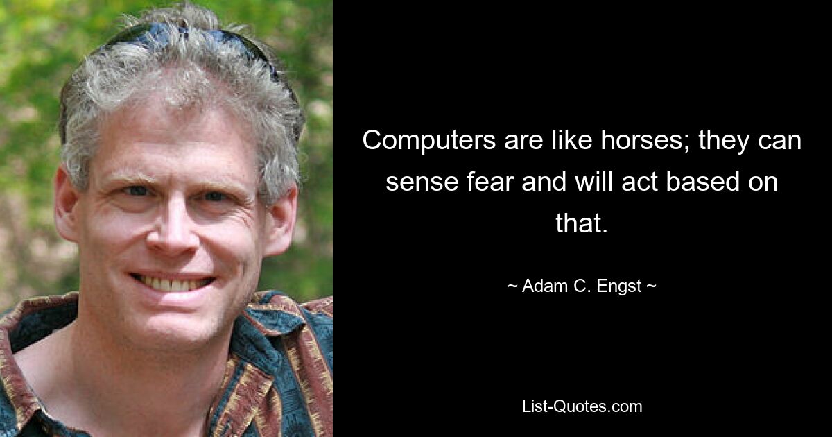 Computers are like horses; they can sense fear and will act based on that. — © Adam C. Engst