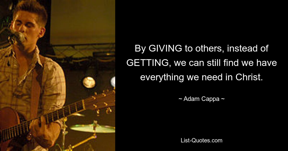 By GIVING to others, instead of GETTING, we can still find we have everything we need in Christ. — © Adam Cappa