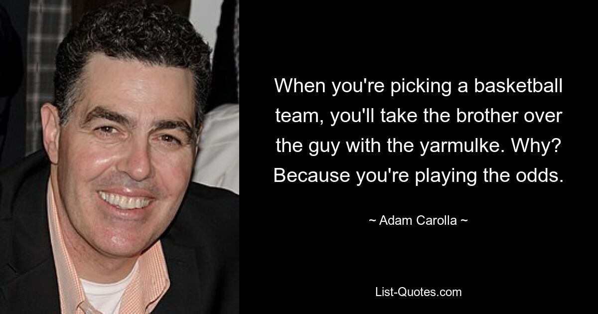 When you're picking a basketball team, you'll take the brother over the guy with the yarmulke. Why? Because you're playing the odds. — © Adam Carolla