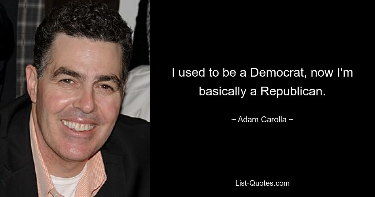 I used to be a Democrat, now I'm basically a Republican. — © Adam Carolla