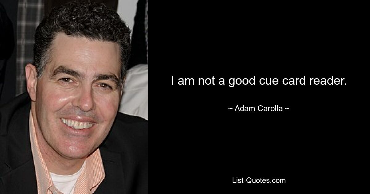 I am not a good cue card reader. — © Adam Carolla