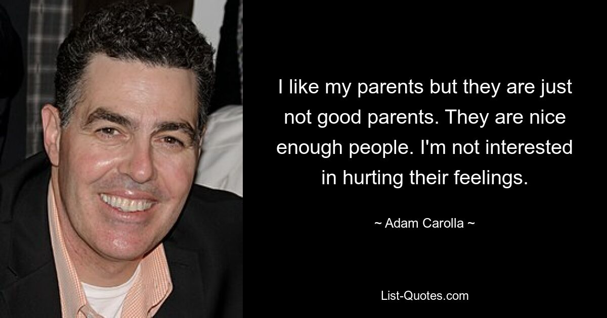 I like my parents but they are just not good parents. They are nice enough people. I'm not interested in hurting their feelings. — © Adam Carolla