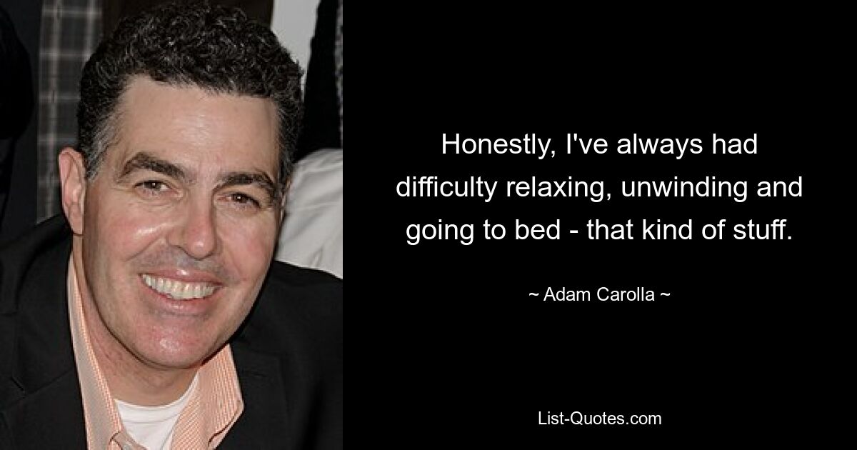 Honestly, I've always had difficulty relaxing, unwinding and going to bed - that kind of stuff. — © Adam Carolla