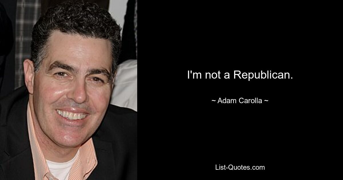 I'm not a Republican. — © Adam Carolla