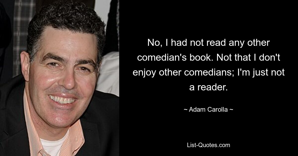 No, I had not read any other comedian's book. Not that I don't enjoy other comedians; I'm just not a reader. — © Adam Carolla