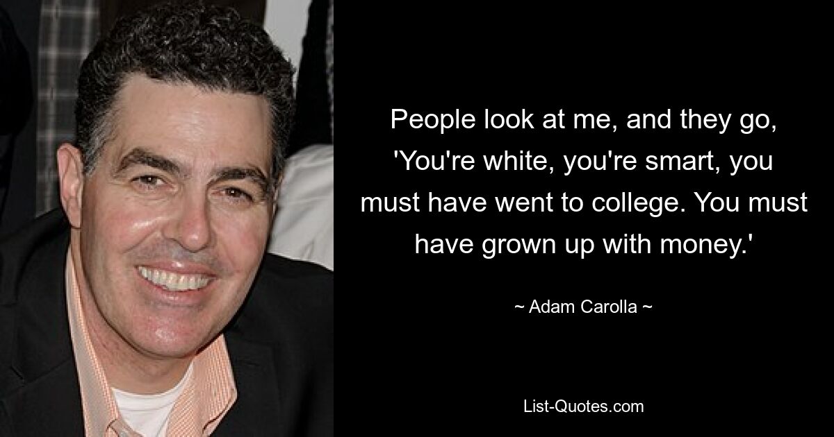 People look at me, and they go, 'You're white, you're smart, you must have went to college. You must have grown up with money.' — © Adam Carolla