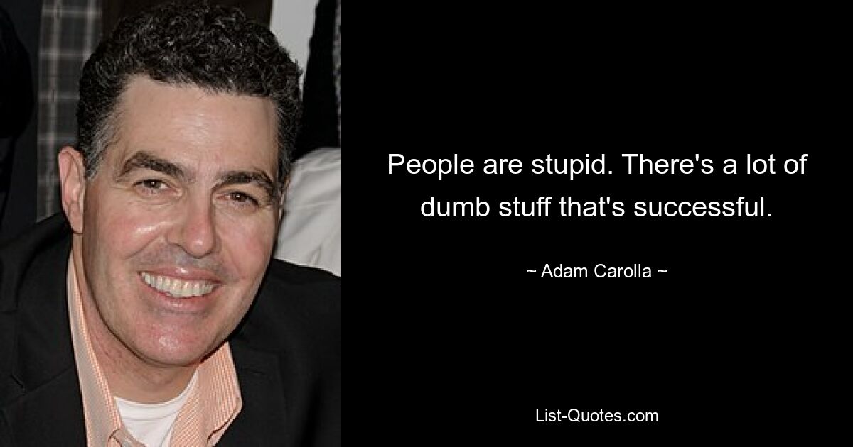 People are stupid. There's a lot of dumb stuff that's successful. — © Adam Carolla