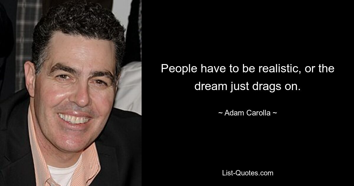 People have to be realistic, or the dream just drags on. — © Adam Carolla