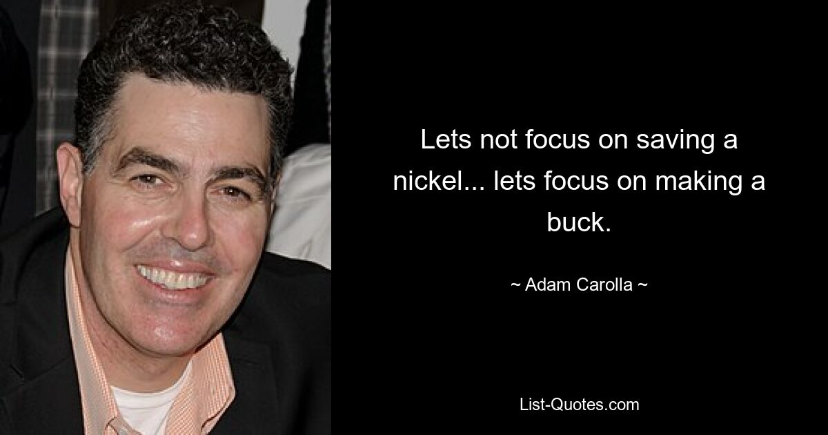 Lets not focus on saving a nickel... lets focus on making a buck. — © Adam Carolla