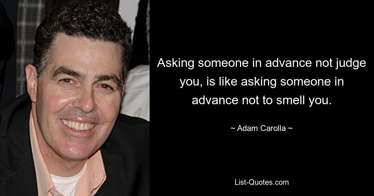 Asking someone in advance not judge you, is like asking someone in advance not to smell you. — © Adam Carolla