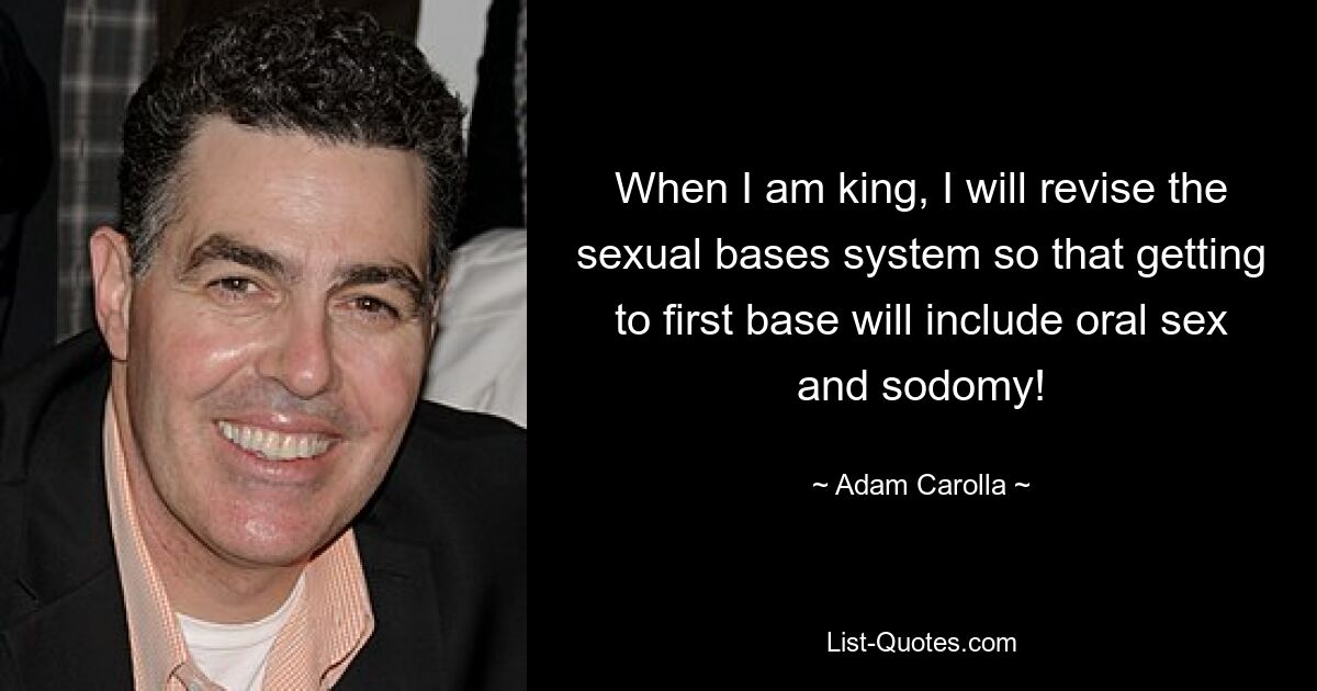 When I am king, I will revise the sexual bases system so that getting to first base will include oral sex and sodomy! — © Adam Carolla