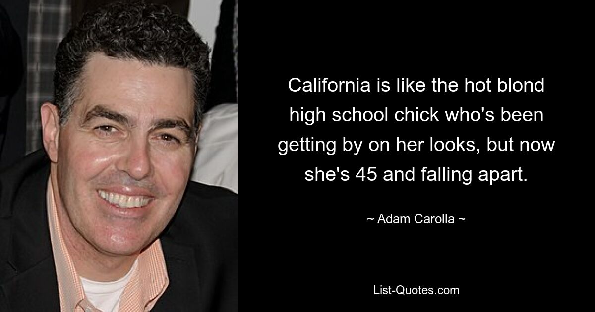 California is like the hot blond high school chick who's been getting by on her looks, but now she's 45 and falling apart. — © Adam Carolla