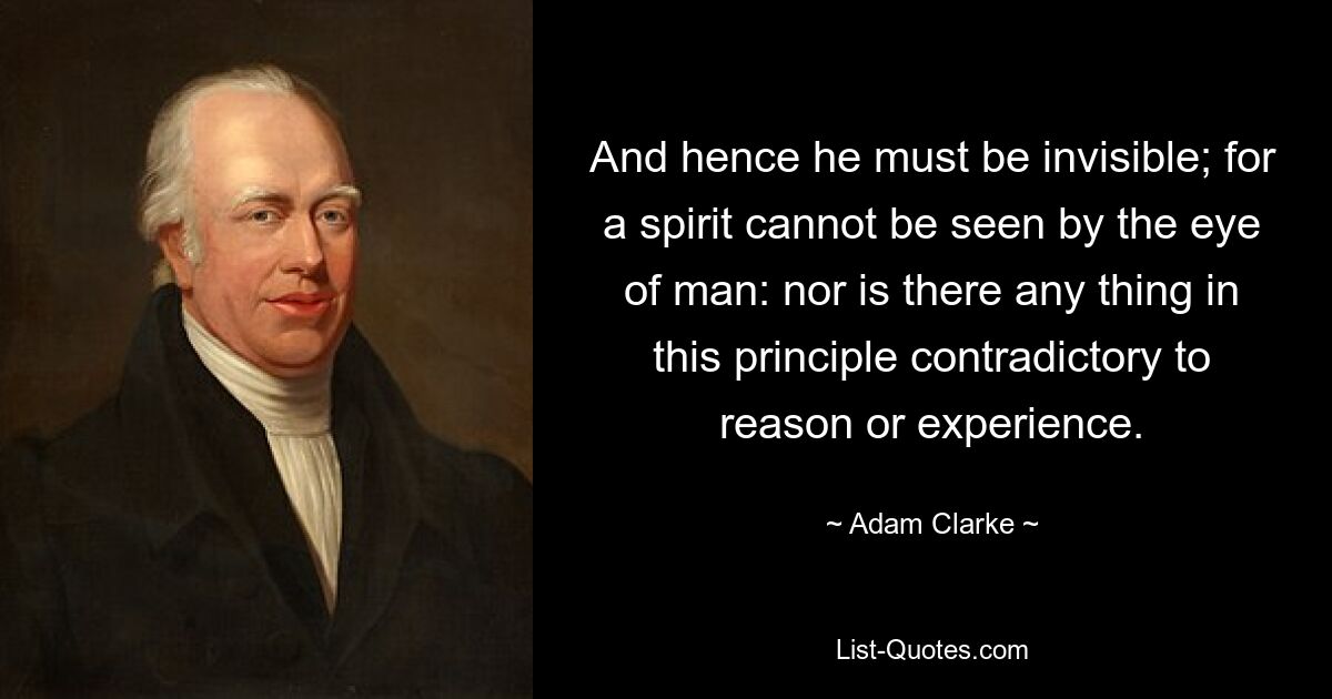 And hence he must be invisible; for a spirit cannot be seen by the eye of man: nor is there any thing in this principle contradictory to reason or experience. — © Adam Clarke