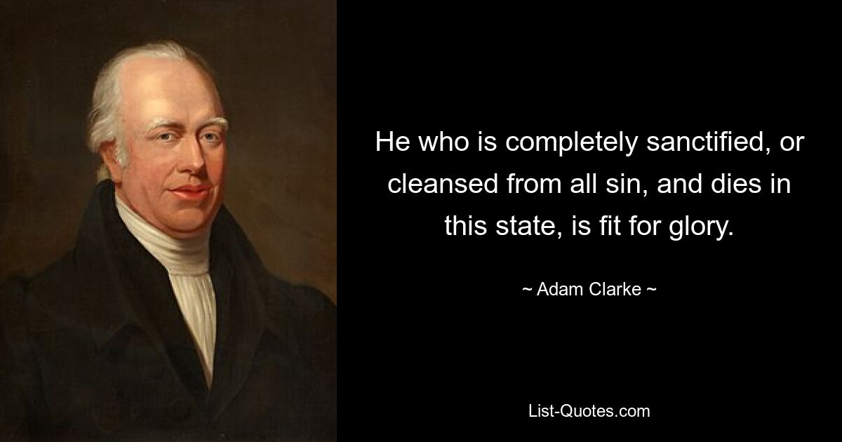 He who is completely sanctified, or cleansed from all sin, and dies in this state, is fit for glory. — © Adam Clarke