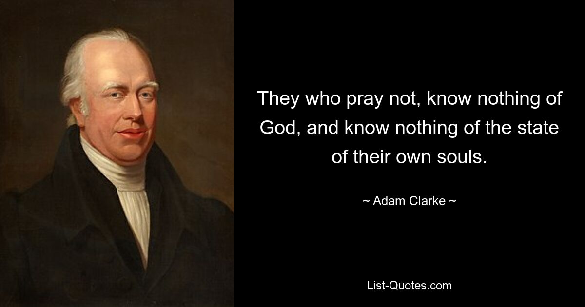 They who pray not, know nothing of God, and know nothing of the state of their own souls. — © Adam Clarke