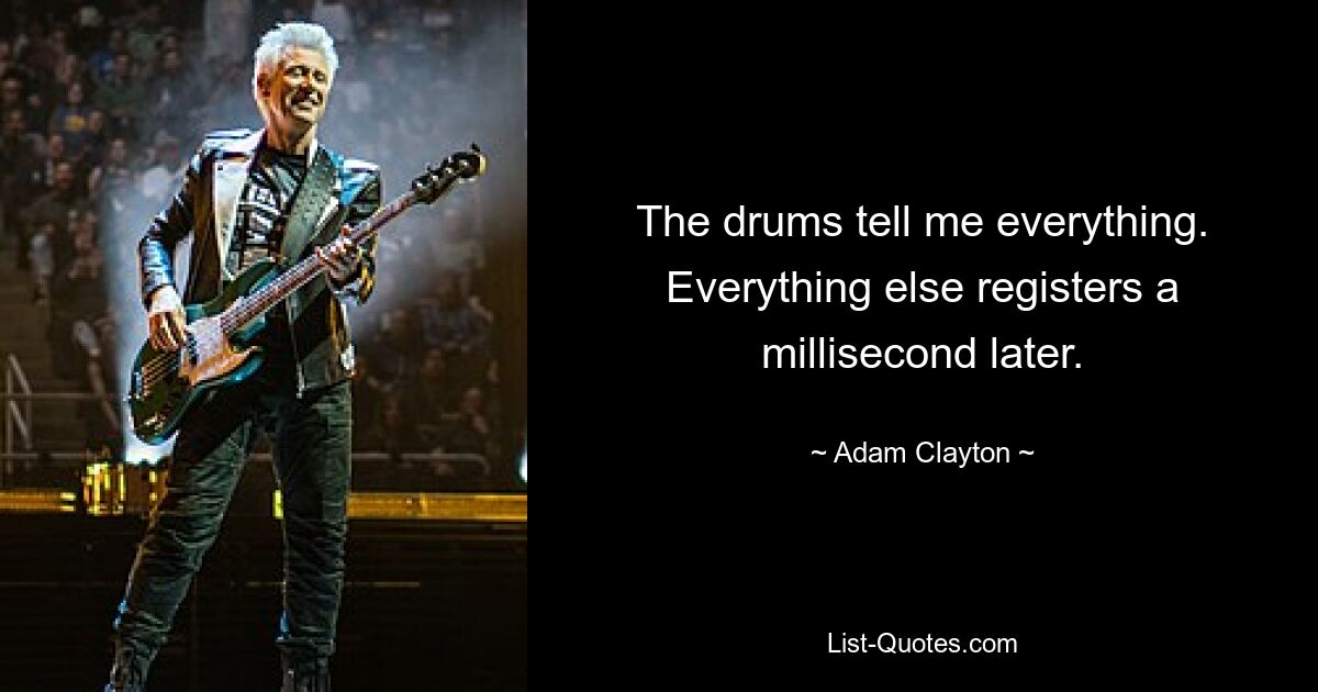 The drums tell me everything. Everything else registers a millisecond later. — © Adam Clayton