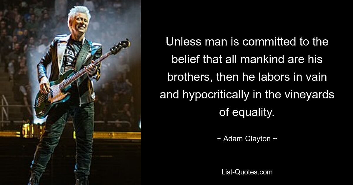 Unless man is committed to the belief that all mankind are his brothers, then he labors in vain and hypocritically in the vineyards of equality. — © Adam Clayton