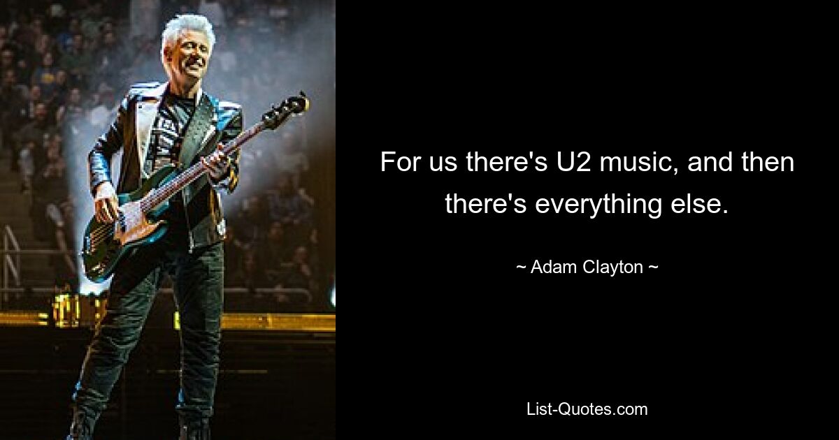 For us there's U2 music, and then there's everything else. — © Adam Clayton