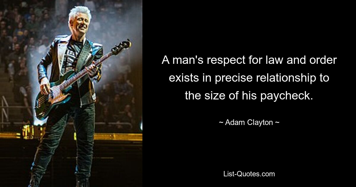 A man's respect for law and order exists in precise relationship to the size of his paycheck. — © Adam Clayton