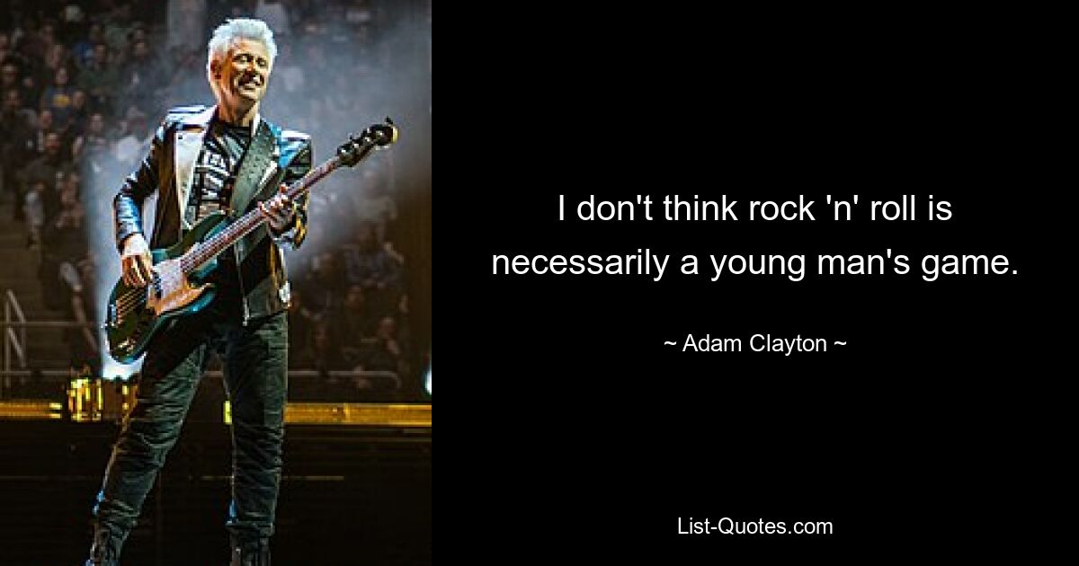 I don't think rock 'n' roll is necessarily a young man's game. — © Adam Clayton