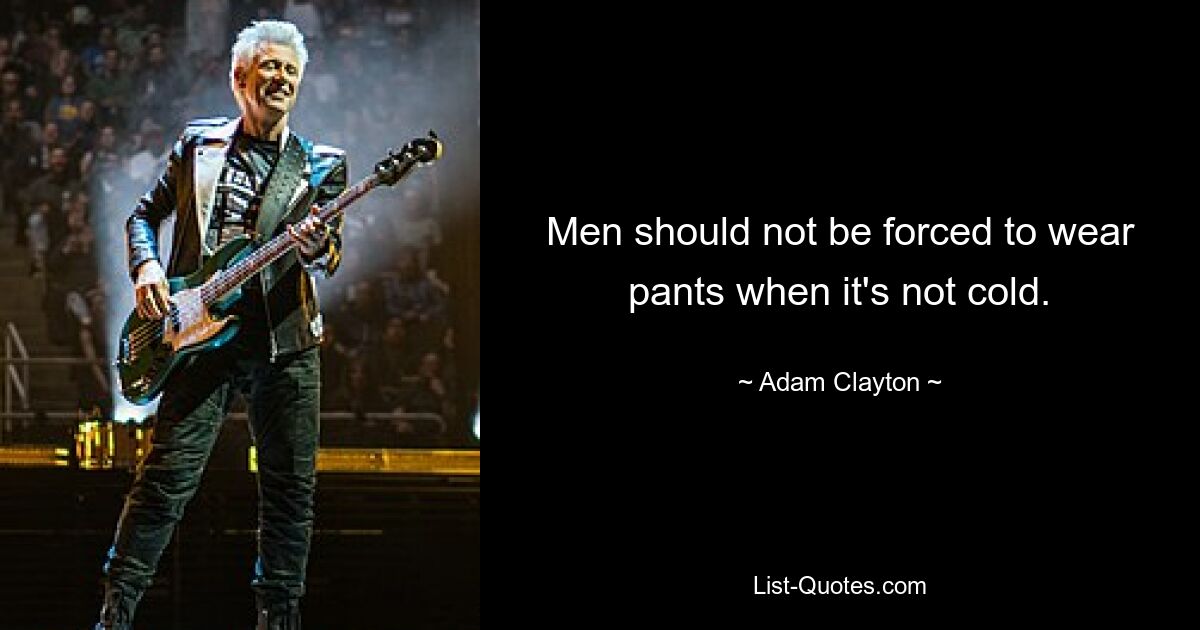 Men should not be forced to wear pants when it's not cold. — © Adam Clayton