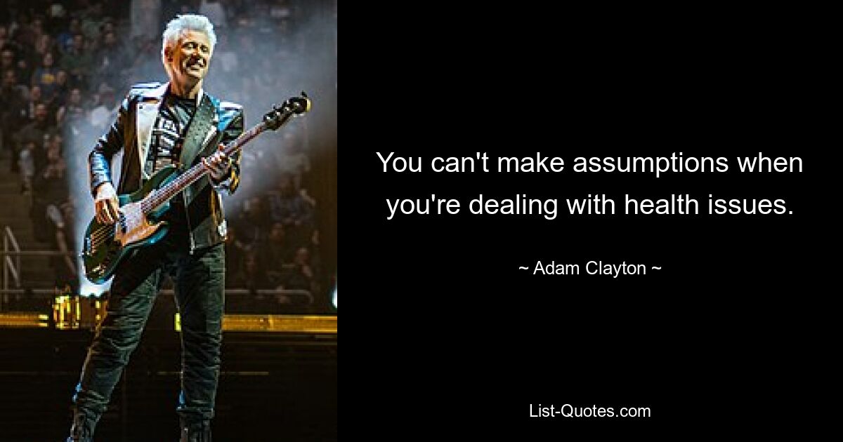 You can't make assumptions when you're dealing with health issues. — © Adam Clayton