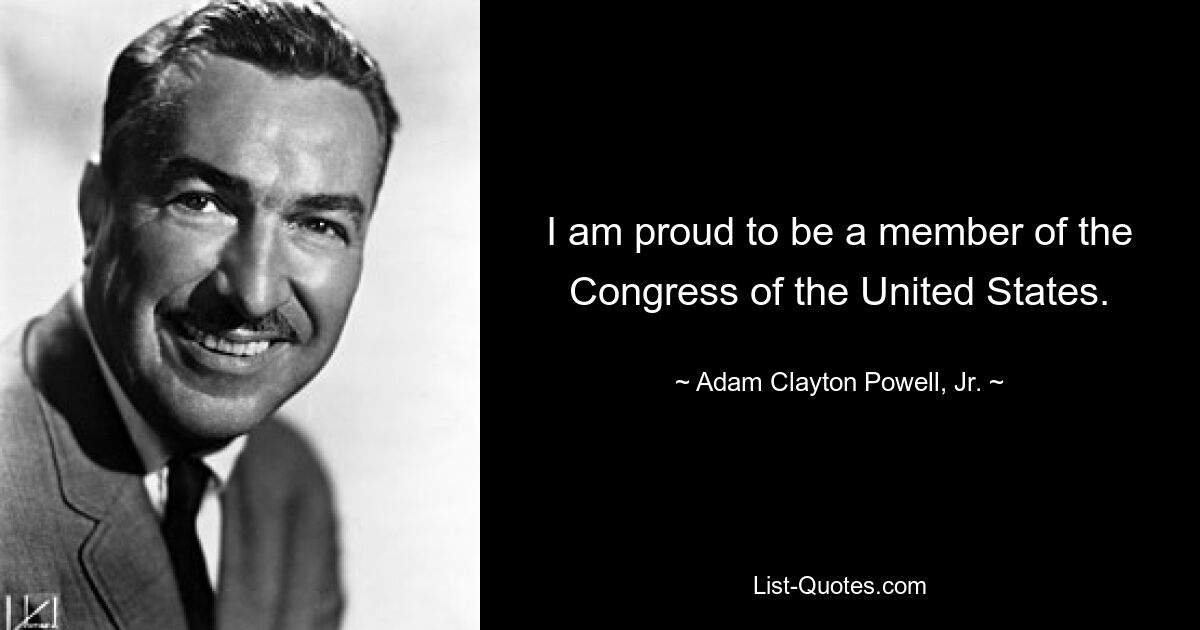 I am proud to be a member of the Congress of the United States. — © Adam Clayton Powell, Jr.