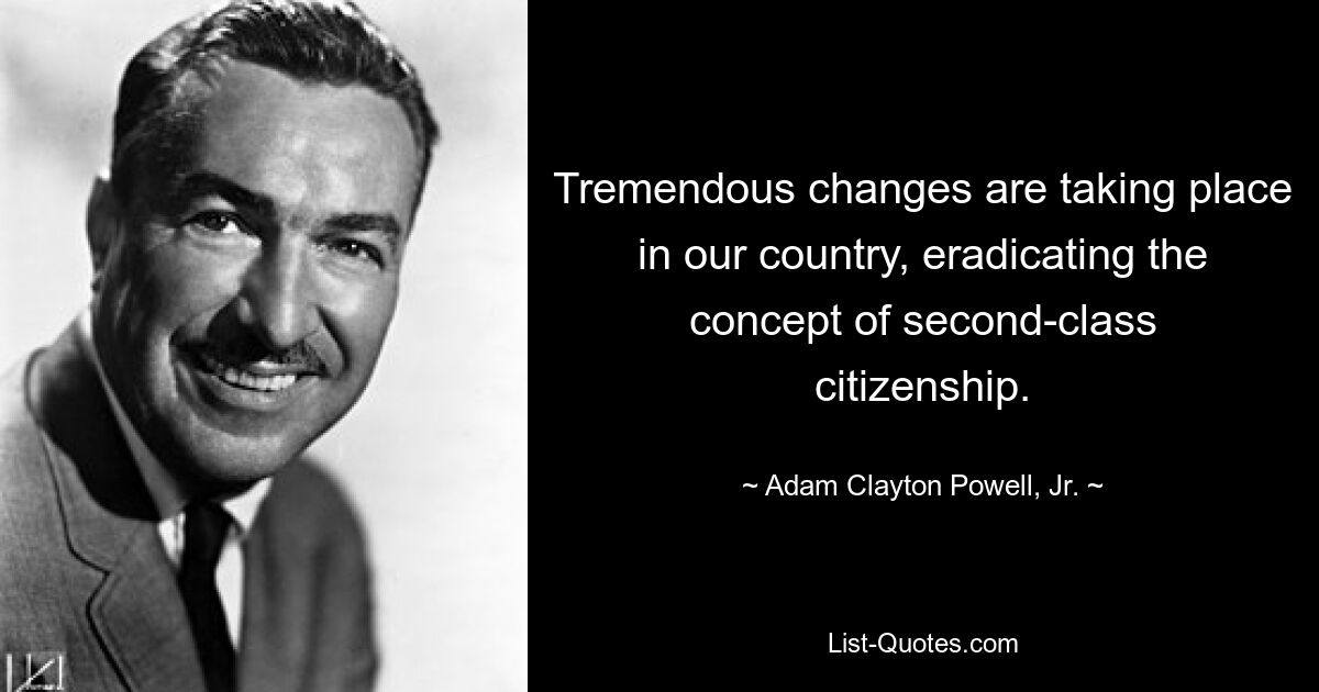 Tremendous changes are taking place in our country, eradicating the concept of second-class citizenship. — © Adam Clayton Powell, Jr.