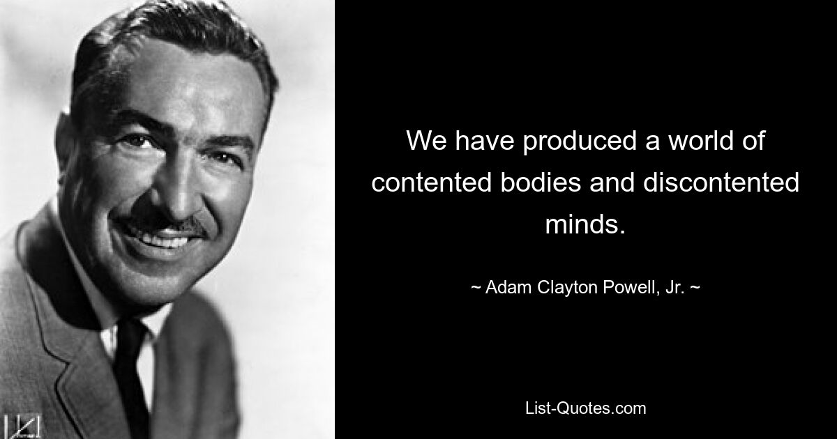 We have produced a world of contented bodies and discontented minds. — © Adam Clayton Powell, Jr.