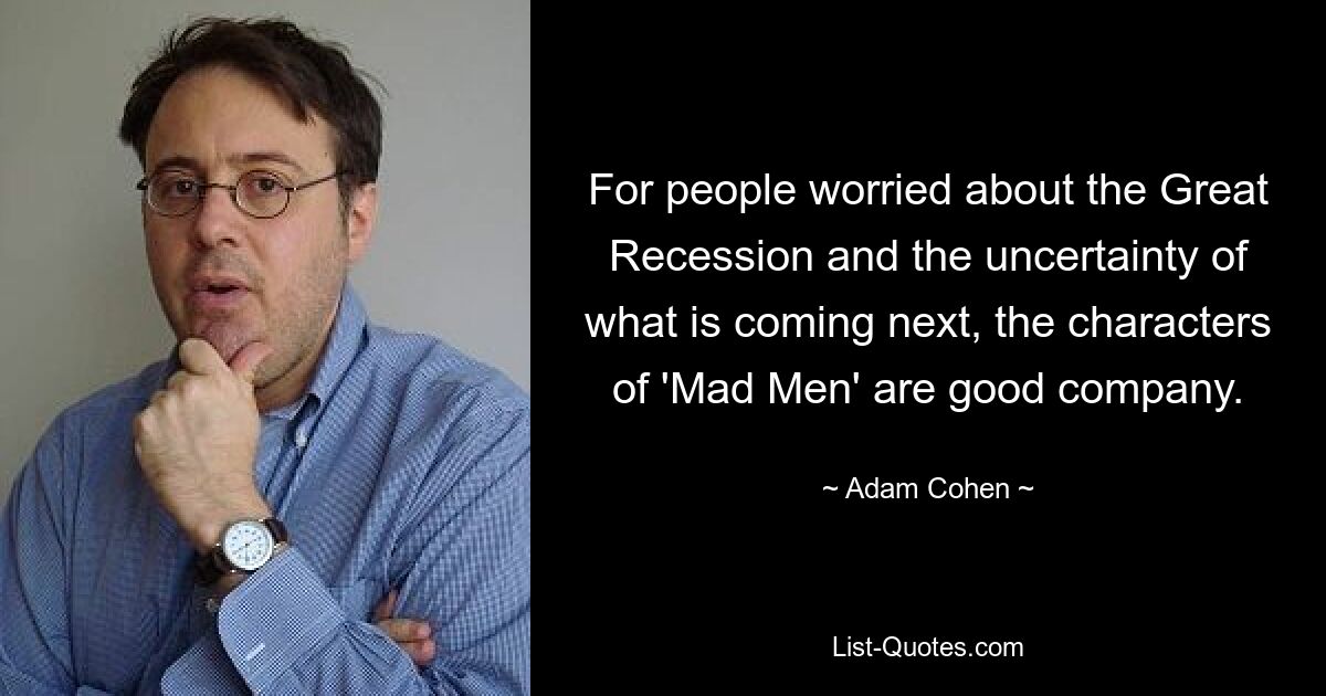 For people worried about the Great Recession and the uncertainty of what is coming next, the characters of 'Mad Men' are good company. — © Adam Cohen