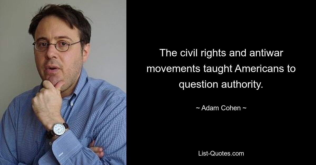 The civil rights and antiwar movements taught Americans to question authority. — © Adam Cohen