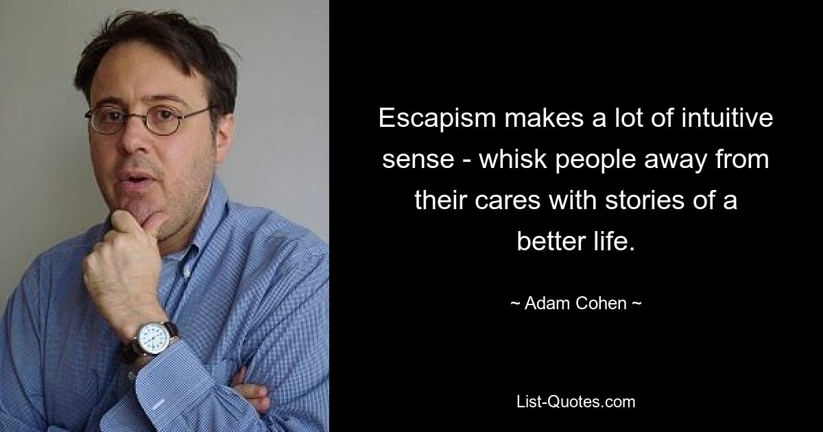 Escapism makes a lot of intuitive sense - whisk people away from their cares with stories of a better life. — © Adam Cohen