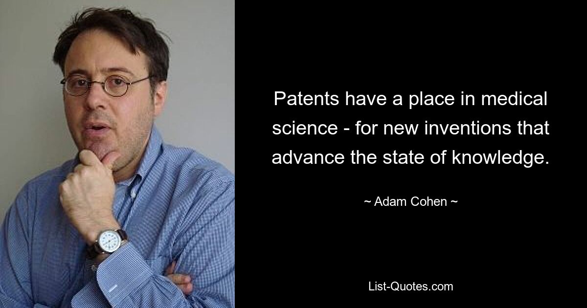 Patents have a place in medical science - for new inventions that advance the state of knowledge. — © Adam Cohen