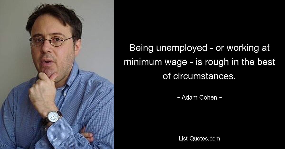 Being unemployed - or working at minimum wage - is rough in the best of circumstances. — © Adam Cohen