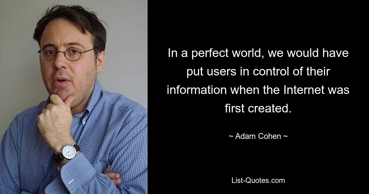 In a perfect world, we would have put users in control of their information when the Internet was first created. — © Adam Cohen