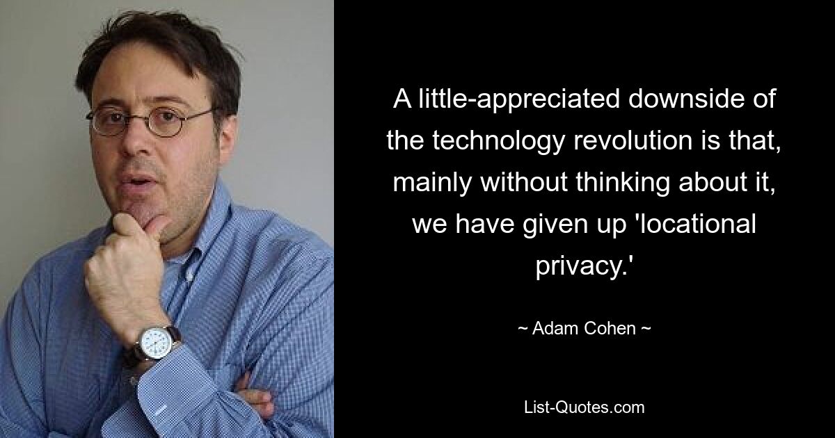 A little-appreciated downside of the technology revolution is that, mainly without thinking about it, we have given up 'locational privacy.' — © Adam Cohen