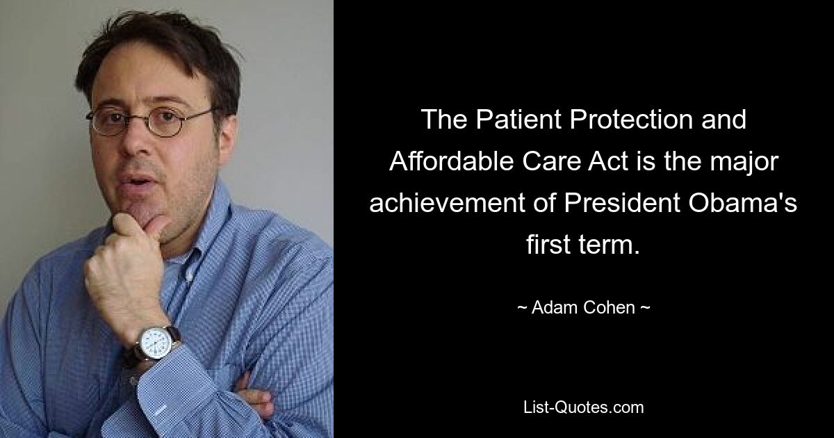 The Patient Protection and Affordable Care Act is the major achievement of President Obama's first term. — © Adam Cohen