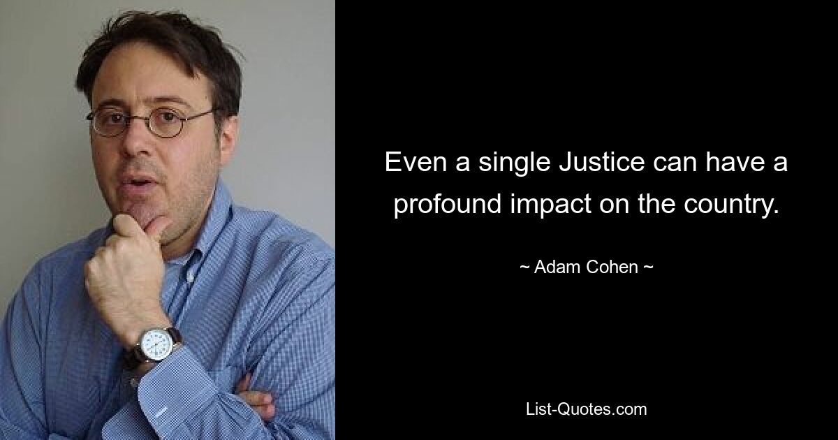 Even a single Justice can have a profound impact on the country. — © Adam Cohen