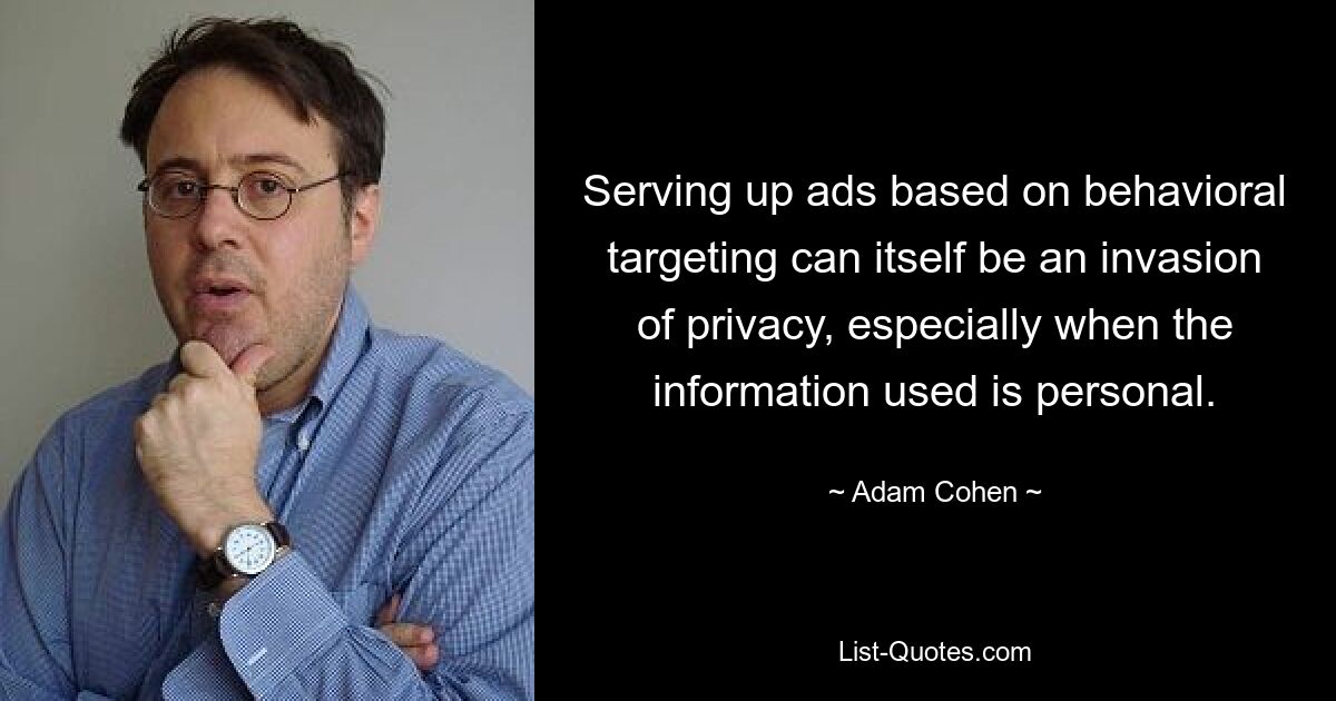 Serving up ads based on behavioral targeting can itself be an invasion of privacy, especially when the information used is personal. — © Adam Cohen