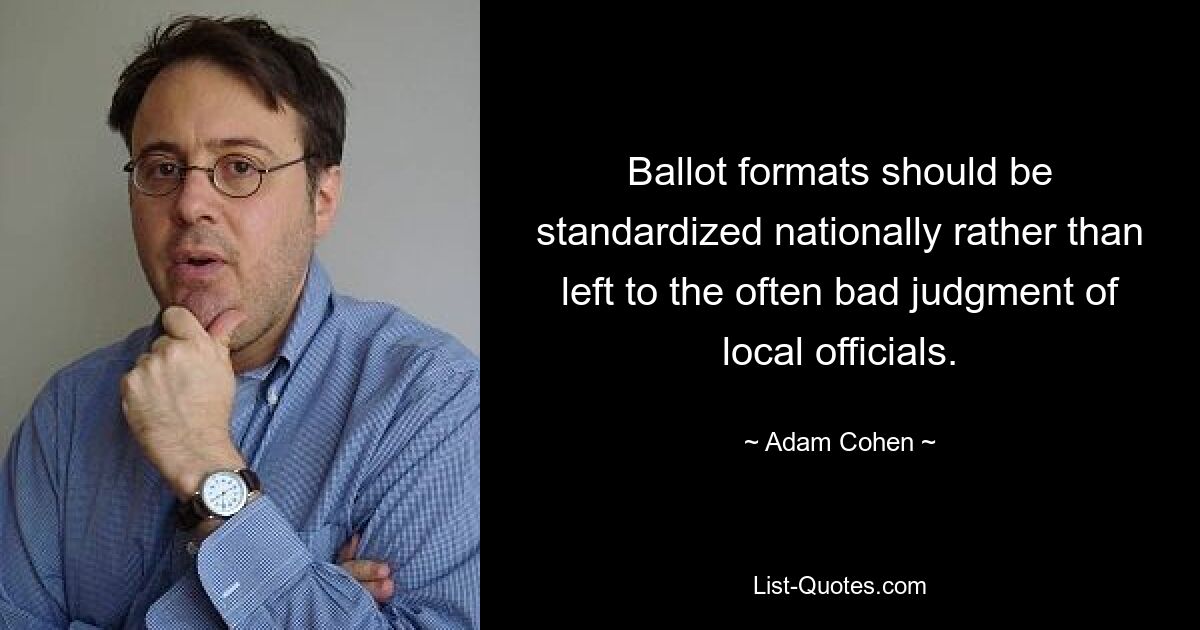 Ballot formats should be standardized nationally rather than left to the often bad judgment of local officials. — © Adam Cohen