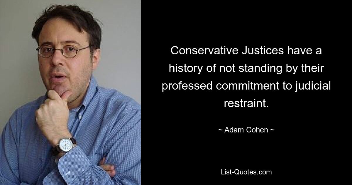 Conservative Justices have a history of not standing by their professed commitment to judicial restraint. — © Adam Cohen