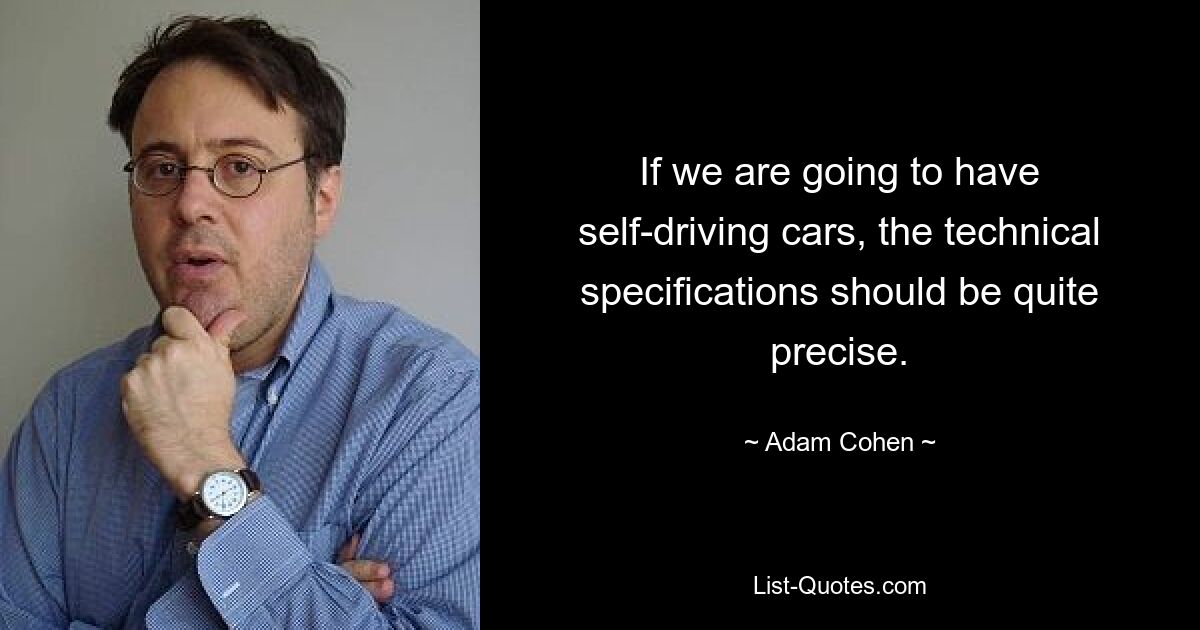 If we are going to have self-driving cars, the technical specifications should be quite precise. — © Adam Cohen