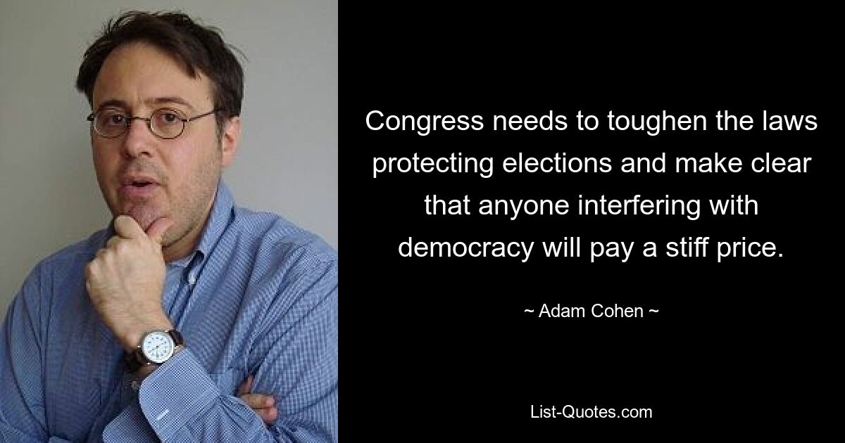 Congress needs to toughen the laws protecting elections and make clear that anyone interfering with democracy will pay a stiff price. — © Adam Cohen