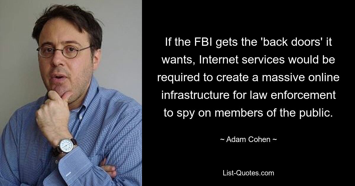 If the FBI gets the 'back doors' it wants, Internet services would be required to create a massive online infrastructure for law enforcement to spy on members of the public. — © Adam Cohen