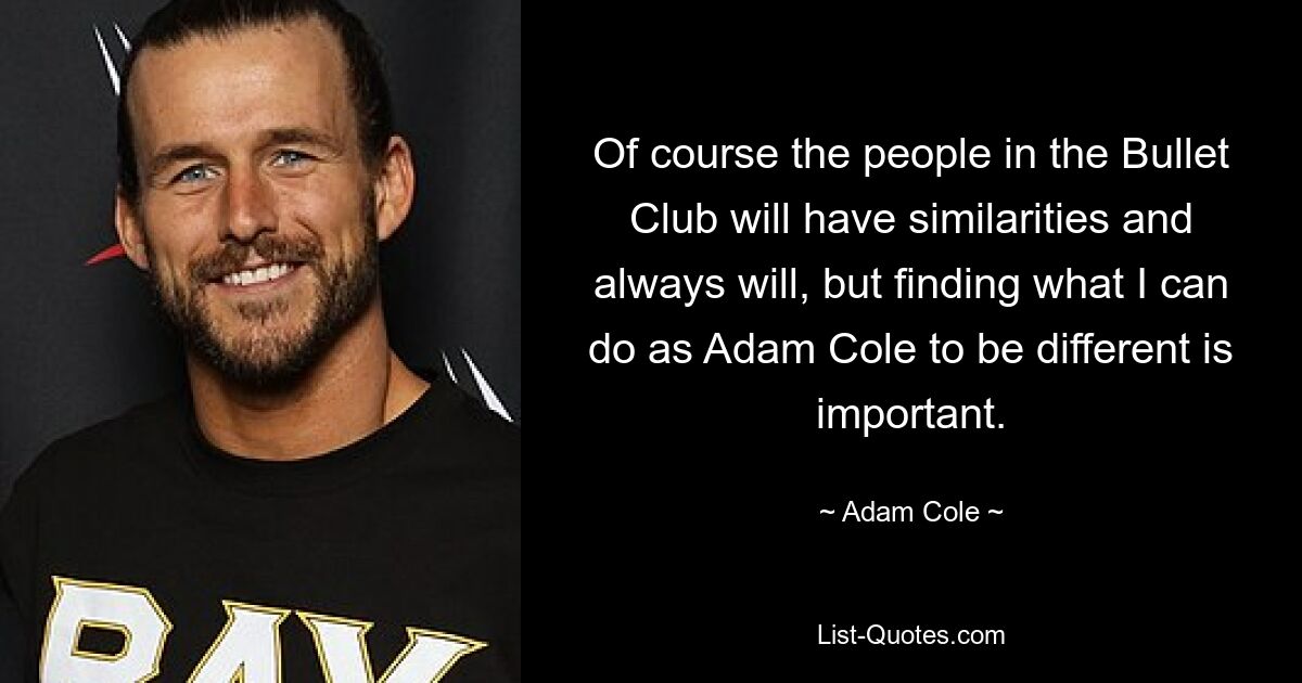 Of course the people in the Bullet Club will have similarities and always will, but finding what I can do as Adam Cole to be different is important. — © Adam Cole