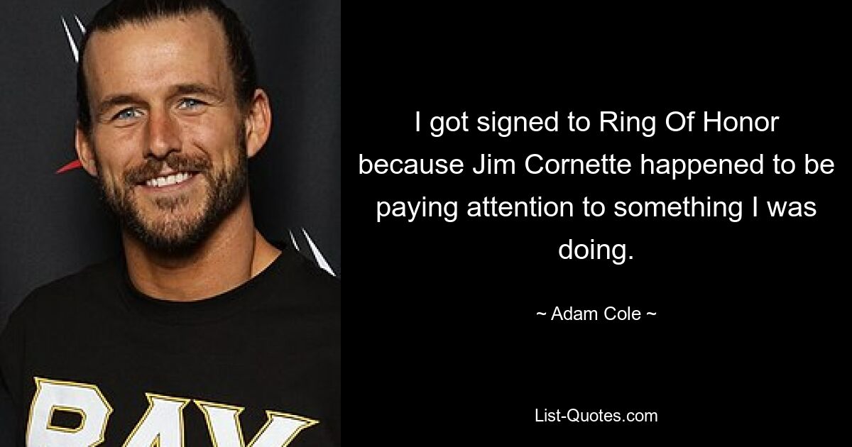 I got signed to Ring Of Honor because Jim Cornette happened to be paying attention to something I was doing. — © Adam Cole